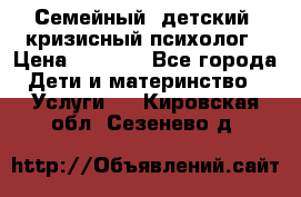 Семейный, детский, кризисный психолог › Цена ­ 2 000 - Все города Дети и материнство » Услуги   . Кировская обл.,Сезенево д.